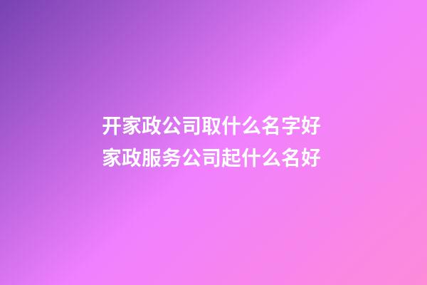 开家政公司取什么名字好 家政服务公司起什么名好-第1张-公司起名-玄机派